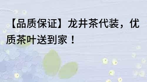 【品質(zhì)保證】龍井茶代裝，優(yōu)質(zhì)茶葉送到家！