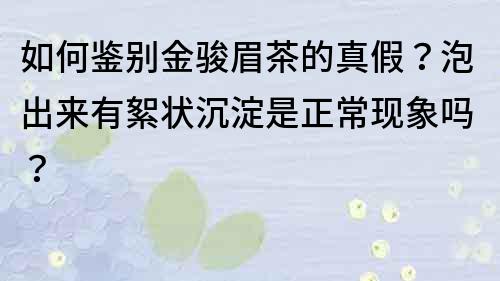如何鑒別金駿眉茶的真假？泡出來有絮狀沉淀是正常現象嗎？