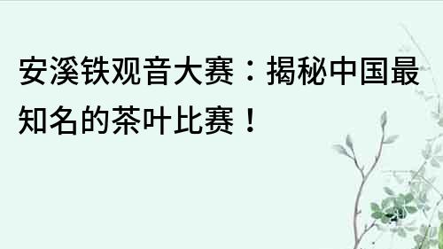 安溪鐵觀音大賽：揭秘中國(guó)最知名的茶葉比賽！