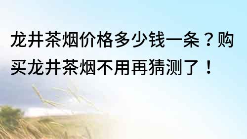 龍井茶煙價格多少錢一條？購買龍井茶煙不用再猜測了！