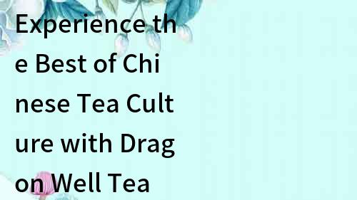 Experience the Best of Chinese Tea Culture with Dragon Well Tea