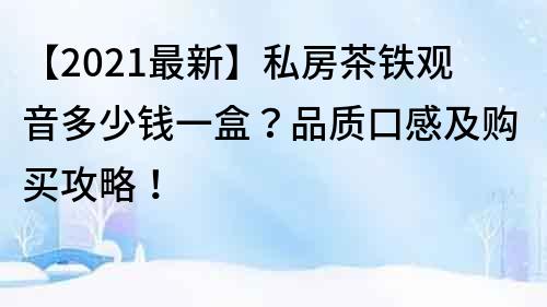 【2021最新】私房茶鐵觀音多少錢一盒？品質口感及購買攻略！