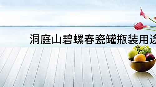 洞庭山碧螺春瓷罐瓶裝用途