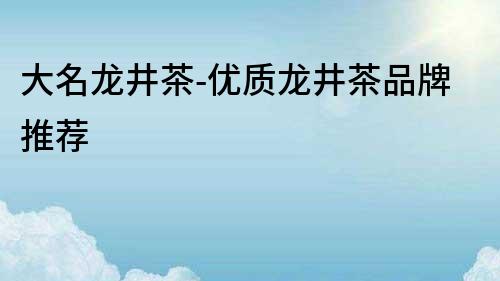 大名龍井茶-優質龍井茶品牌推薦
