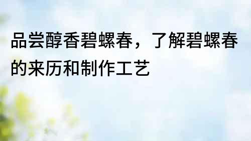 品嘗醇香碧螺春，了解碧螺春的來歷和制作工藝