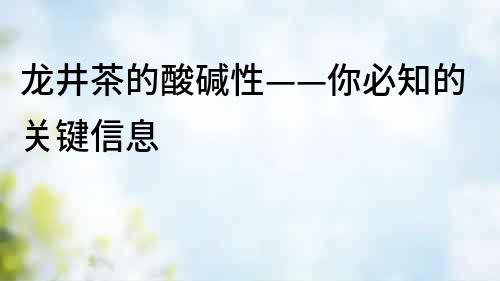 龍井茶的酸堿性——你必知的關鍵信息
