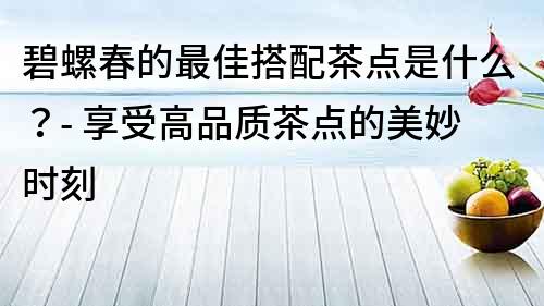 碧螺春的最佳搭配茶點是什么？- 享受高品質茶點的美妙時刻