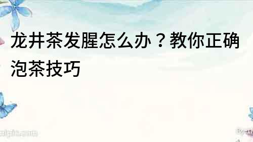 龍井茶發腥怎么辦？教你正確泡茶技巧