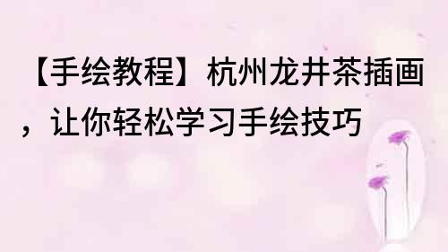 【手繪教程】杭州龍井茶插畫，讓你輕松學習手繪技巧