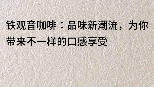 鐵觀音咖啡：品味新潮流，為你帶來不一樣的口感享受