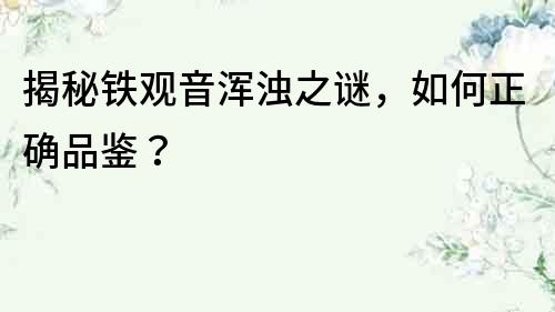 揭秘鐵觀音渾濁之謎，如何正確品鑒？