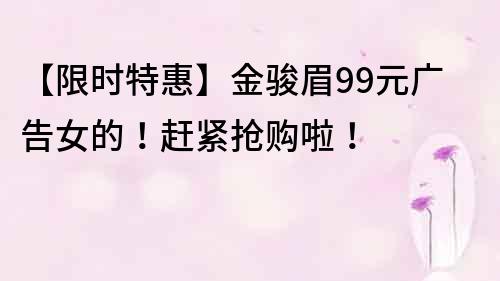 【限時特惠】金駿眉99元廣告女的！趕緊搶購啦！