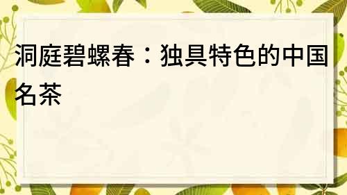 洞庭碧螺春：獨(dú)具特色的中國名茶