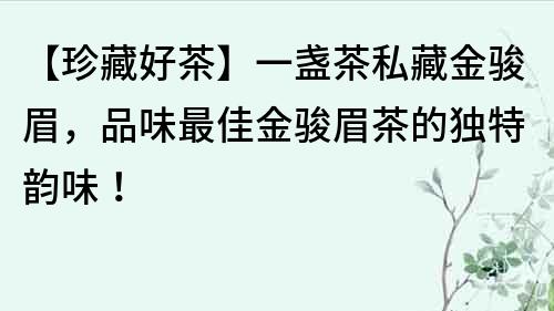 【珍藏好茶】一盞茶私藏金駿眉，品味最佳金駿眉茶的獨特韻味！
