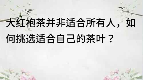 大紅袍茶并非適合所有人，如何挑選適合自己的茶葉？