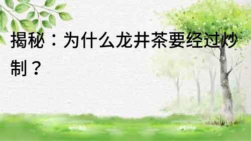 揭秘：為什么龍井茶要經過炒制？