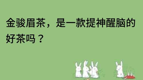 金駿眉茶，是一款提神醒腦的好茶嗎？