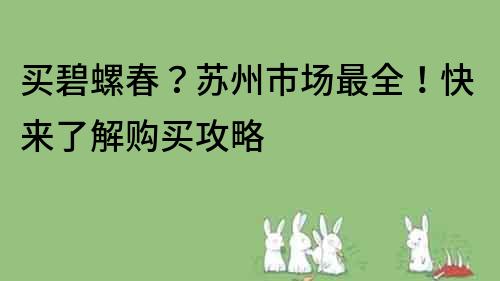 買碧螺春？蘇州市場最全！快來了解購買攻略
