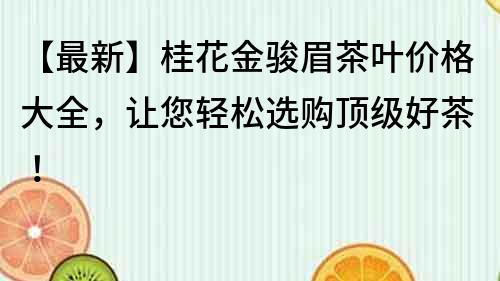 【最新】桂花金駿眉茶葉價格大全，讓您輕松選購頂級好茶！