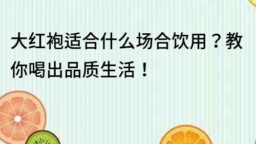 大紅袍適合什么場合飲用？教你喝出品質生活！