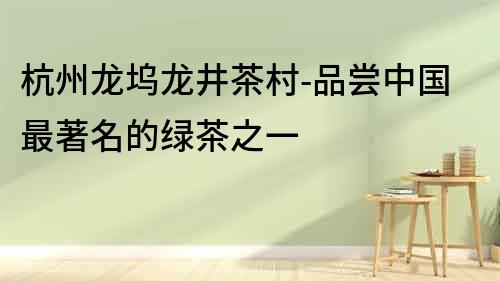 杭州龍塢龍井茶村-品嘗中國最著名的綠茶之一