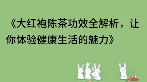 《大紅袍陳茶功效全解析，讓你體驗健康生活的魅力》