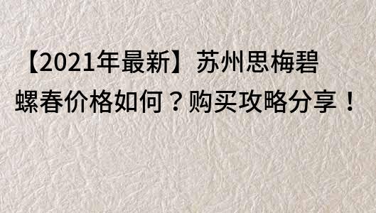 【2023年最新】蘇州思梅碧螺春價格如何？購買攻略分享！