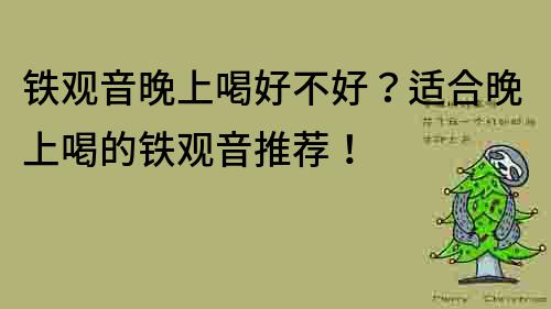鐵觀音晚上喝好不好？適合晚上喝的鐵觀音推薦！