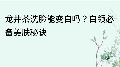 龍井茶洗臉能變白嗎？白領(lǐng)必備美膚秘訣