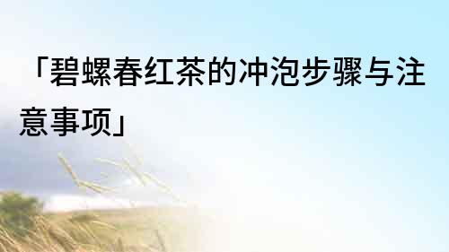 「碧螺春紅茶的沖泡步驟與注意事項」