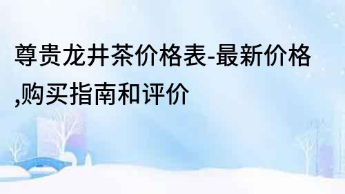 尊貴龍井茶價格表-最新價格,購買指南和評價