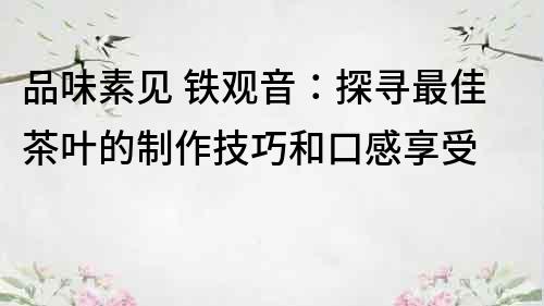 品味素見 鐵觀音：探尋最佳茶葉的制作技巧和口感享受