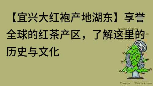 【宜興大紅袍產(chǎn)地湖東】享譽全球的紅茶產(chǎn)區(qū)，了解這里的歷史與文化