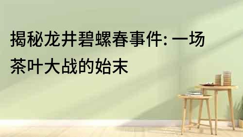 揭秘龍井碧螺春事件: 一場茶葉大戰的始末