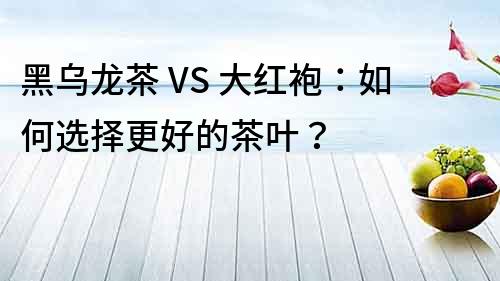 黑烏龍茶 VS 大紅袍：如何選擇更好的茶葉？