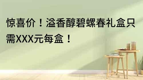 驚喜價！溢香醇碧螺春禮盒只需XXX元每盒！