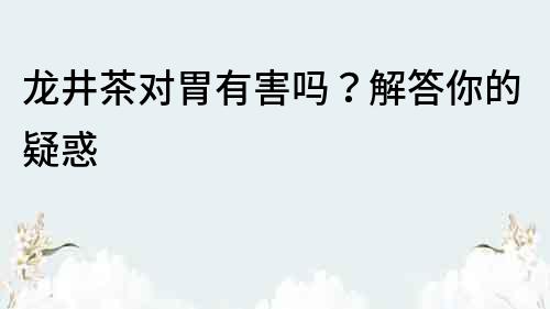 龍井茶對胃有害嗎？解答你的疑惑