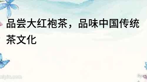 品嘗大紅袍茶，品味中國傳統(tǒng)茶文化