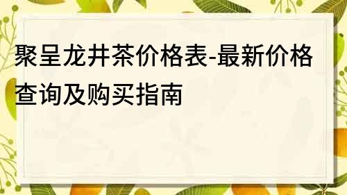 聚呈龍井茶價格表-最新價格查詢及購買指南