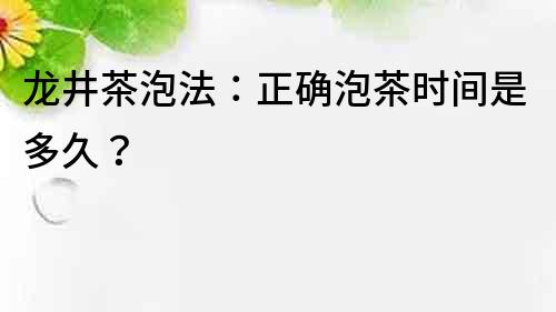 龍井茶泡法：正確泡茶時間是多久？