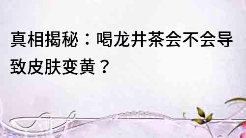真相揭秘：喝龍井茶會不會導(dǎo)致皮膚變黃？