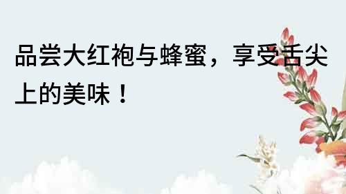 品嘗大紅袍與蜂蜜，享受舌尖上的美味！
