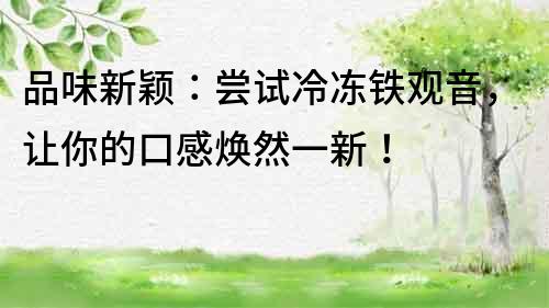 品味新穎：嘗試冷凍鐵觀音，讓你的口感煥然一新！
