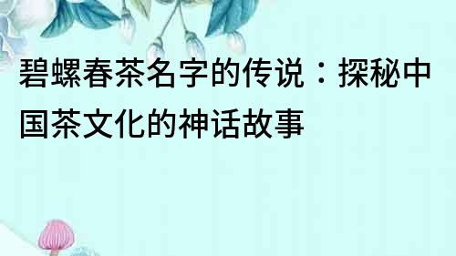 碧螺春茶名字的傳說：探秘中國茶文化的神話故事