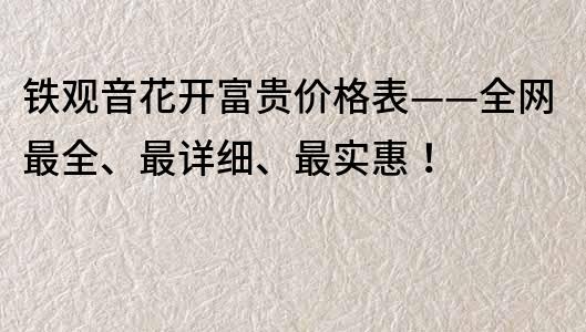鐵觀音花開富貴價格表——全網最全、最詳細、最實惠！
