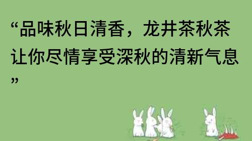 “品味秋日清香，龍井茶秋茶讓你盡情享受深秋的清新氣息”