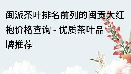 閩派茶葉排名前列的閩貢大紅袍價格查詢 - 優質茶葉品牌推薦