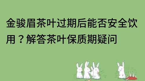 金駿眉茶葉過期后能否安全飲用？解答茶葉保質期疑問