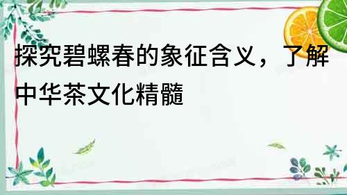 探究碧螺春的象征含義，了解中華茶文化精髓