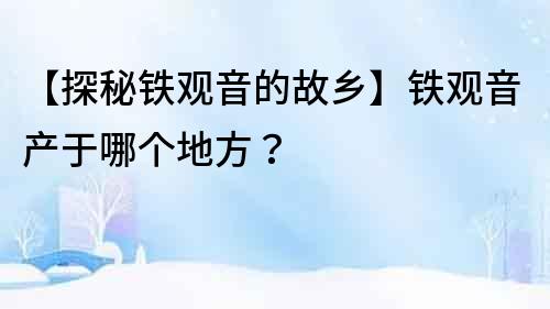 【探秘鐵觀音的故鄉】鐵觀音產于哪個地方？